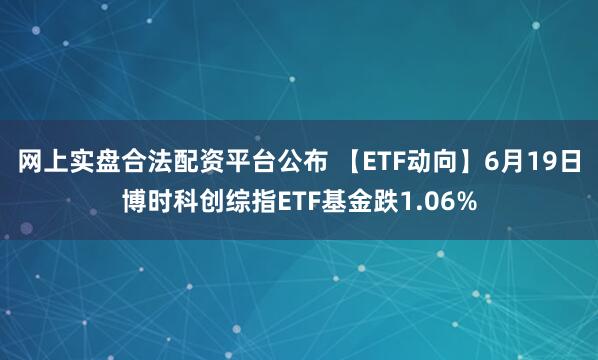 网上实盘合法配资平台公布 【ETF动向】6月19日博时科创综指ETF基金跌1.06%
