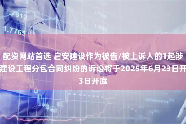 配资网站首选 启安建设作为被告/被上诉人的1起涉及建设工程分包合同纠纷的诉讼将于2025年6月23日开庭