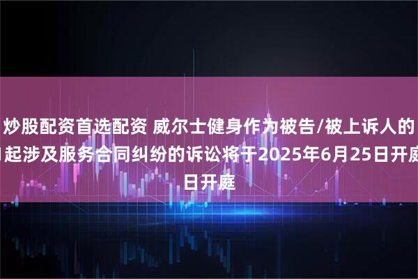 炒股配资首选配资 威尔士健身作为被告/被上诉人的1起涉及服务合同纠纷的诉讼将于2025年6月25日开庭
