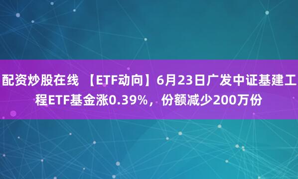 配资炒股在线 【ETF动向】6月23日广发中证基建工程ETF基金涨0.39%，份额减少200万份