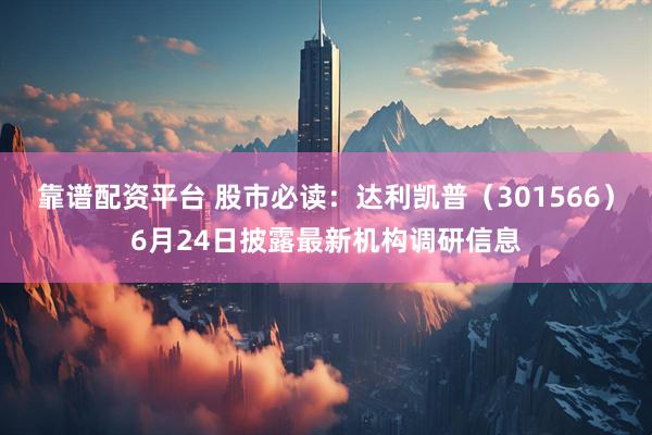 靠谱配资平台 股市必读：达利凯普（301566）6月24日披露最新机构调研信息