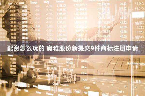 配资怎么玩的 奥雅股份新提交9件商标注册申请