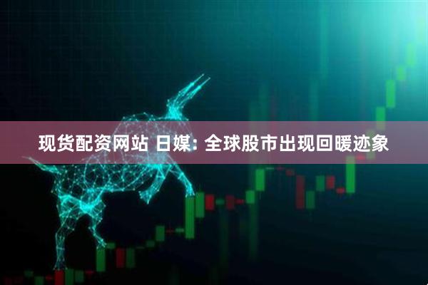 现货配资网站 日媒: 全球股市出现回暖迹象