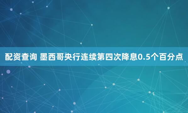 配资查询 墨西哥央行连续第四次降息0.5个百分点