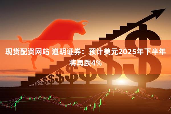 现货配资网站 道明证券：预计美元2025年下半年将再跌4%