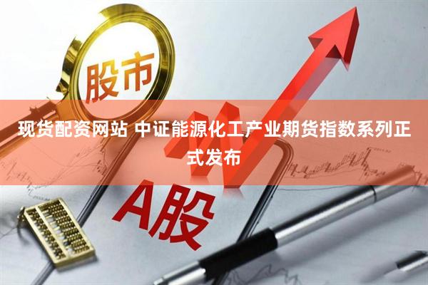 现货配资网站 中证能源化工产业期货指数系列正式发布