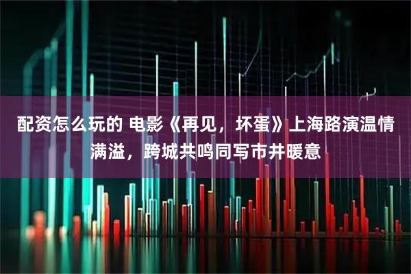配资怎么玩的 电影《再见，坏蛋》上海路演温情满溢，跨城共鸣同写市井暖意