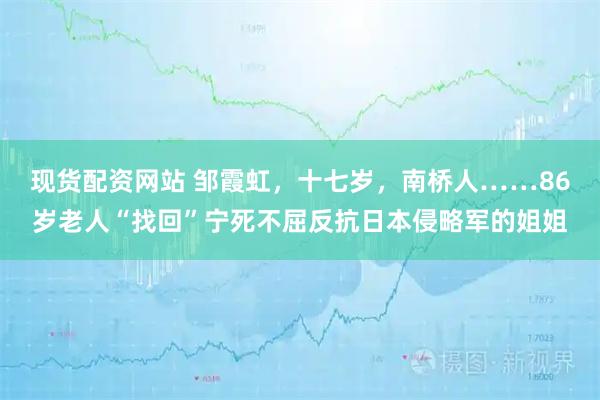 现货配资网站 邹霞虹，十七岁，南桥人……86岁老人“找回”宁死不屈反抗日本侵略军的姐姐
