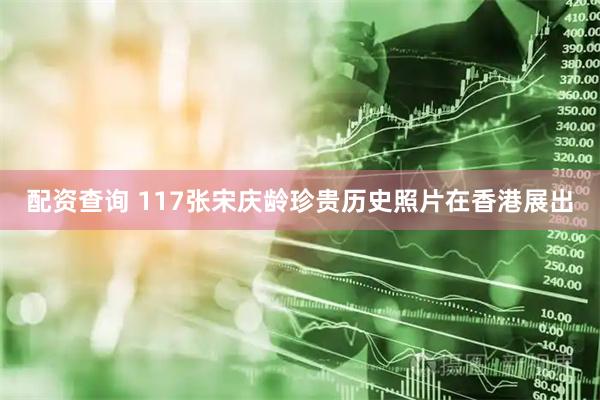 配资查询 117张宋庆龄珍贵历史照片在香港展出