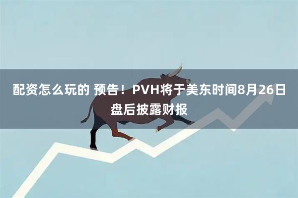 配资怎么玩的 预告！PVH将于美东时间8月26日盘后披露财报
