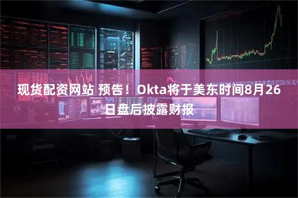 现货配资网站 预告！Okta将于美东时间8月26日盘后披露财报