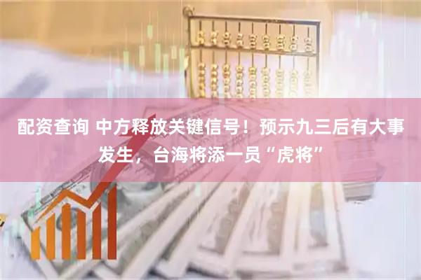 配资查询 中方释放关键信号！预示九三后有大事发生，台海将添一员“虎将”