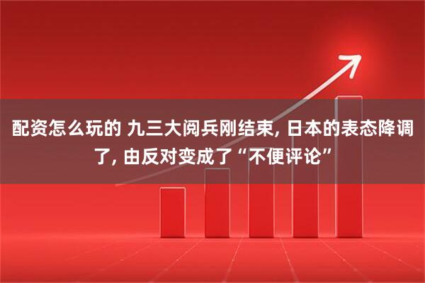 配资怎么玩的 九三大阅兵刚结束, 日本的表态降调了, 由反对变成了“不便评论”