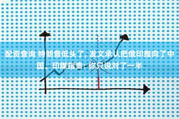 配资查询 特朗普低头了, 发文承认把俄印推向了中国。印媒指责: 你只说对了一半