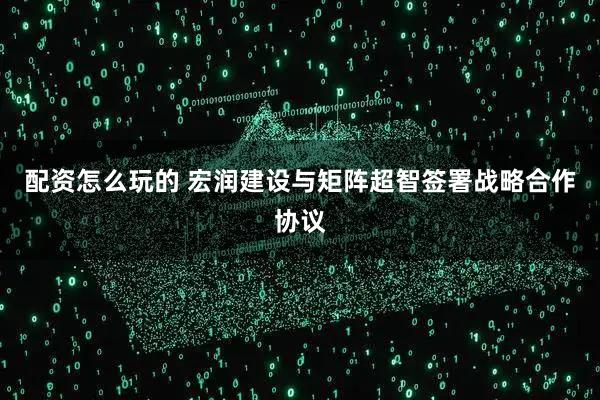 配资怎么玩的 宏润建设与矩阵超智签署战略合作协议