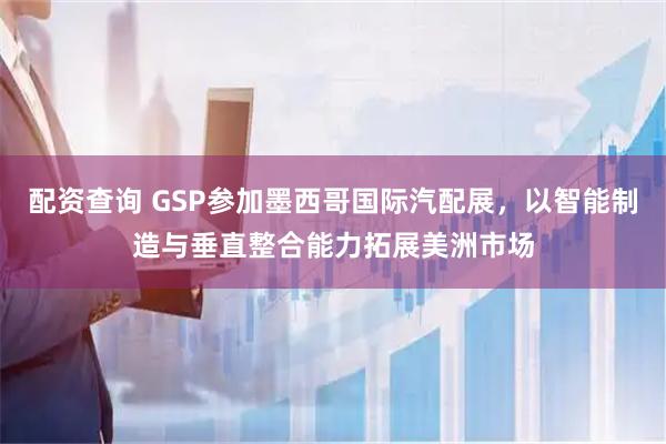 配资查询 GSP参加墨西哥国际汽配展，以智能制造与垂直整合能力拓展美洲市场