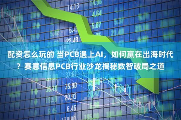 配资怎么玩的 当PCB遇上AI，如何赢在出海时代？赛意信息PCB行业沙龙揭秘数智破局之道