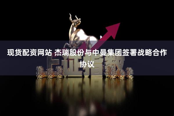 现货配资网站 杰瑞股份与中曼集团签署战略合作协议