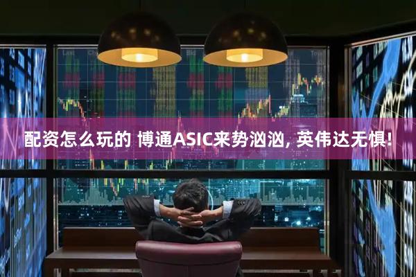 配资怎么玩的 博通ASIC来势汹汹, 英伟达无惧!
