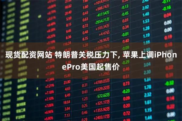 现货配资网站 特朗普关税压力下, 苹果上调iPhonePro美国起售价