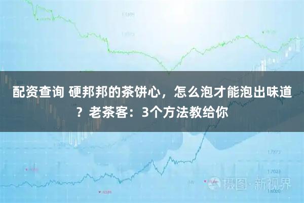 配资查询 硬邦邦的茶饼心，怎么泡才能泡出味道？老茶客：3个方法教给你