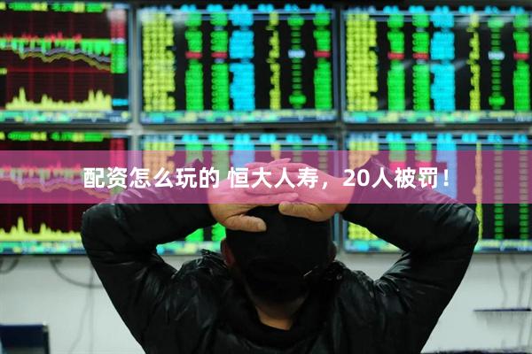 配资怎么玩的 恒大人寿，20人被罚！