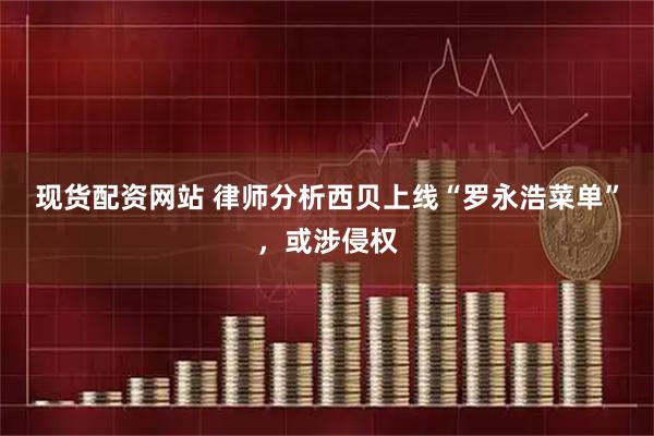 现货配资网站 律师分析西贝上线“罗永浩菜单”，或涉侵权
