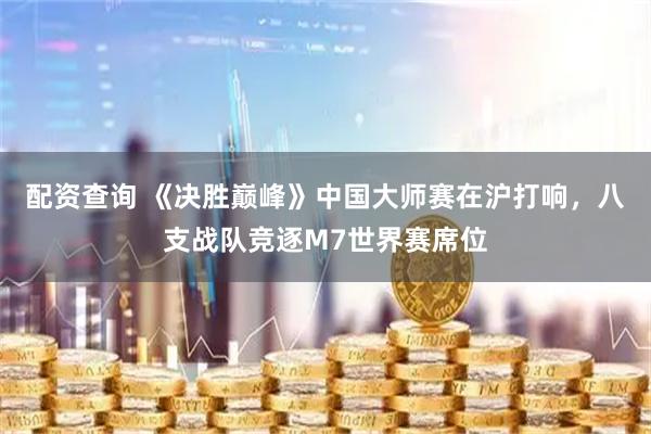 配资查询 《决胜巅峰》中国大师赛在沪打响，八支战队竞逐M7世界赛席位