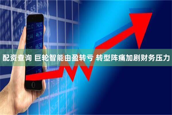 配资查询 巨轮智能由盈转亏 转型阵痛加剧财务压力