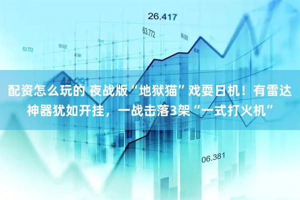 配资怎么玩的 夜战版“地狱猫”戏耍日机！有雷达神器犹如开挂，一战击落3架“一式打火机”