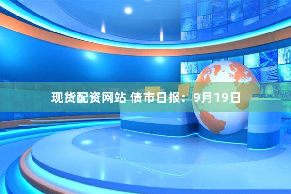 现货配资网站 债市日报：9月19日