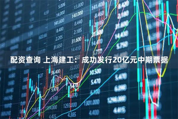 配资查询 上海建工：成功发行20亿元中期票据