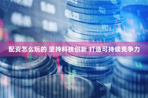 配资怎么玩的 坚持科技创新 打造可持续竞争力
