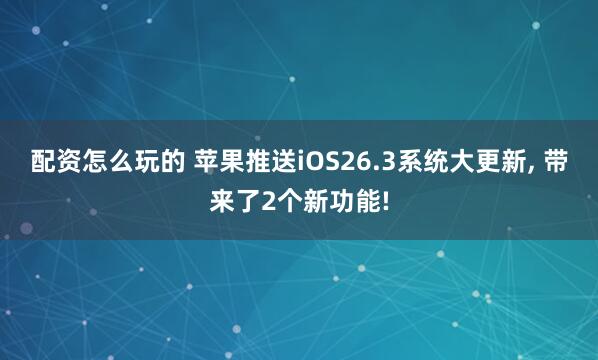 配资怎么玩的 苹果推送iOS26.3系统大更新, 带来了2个新功能!