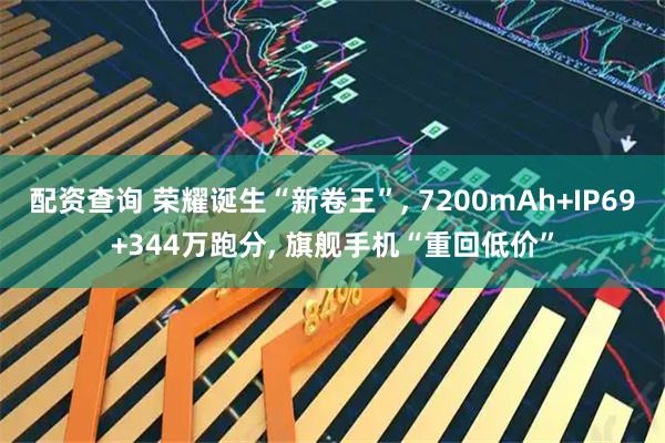 配资查询 荣耀诞生“新卷王”, 7200mAh+IP69+344万跑分, 旗舰手机“重回低价”