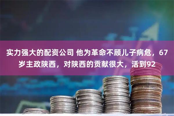 实力强大的配资公司 他为革命不顾儿子病危，67岁主政陕西，对陕西的贡献很大，活到92