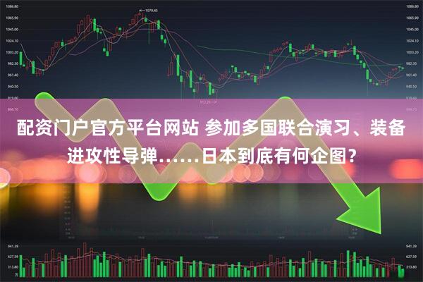 配资门户官方平台网站 参加多国联合演习、装备进攻性导弹……日本到底有何企图？