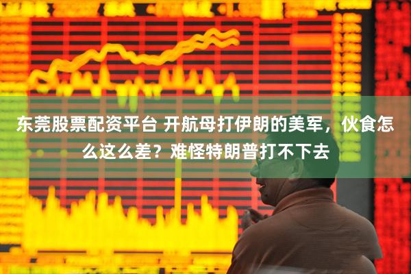 东莞股票配资平台 开航母打伊朗的美军，伙食怎么这么差？难怪特朗普打不下去