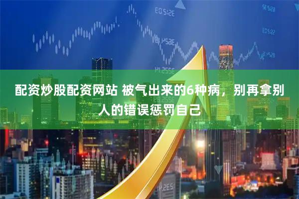 配资炒股配资网站 被气出来的6种病，别再拿别人的错误惩罚自己