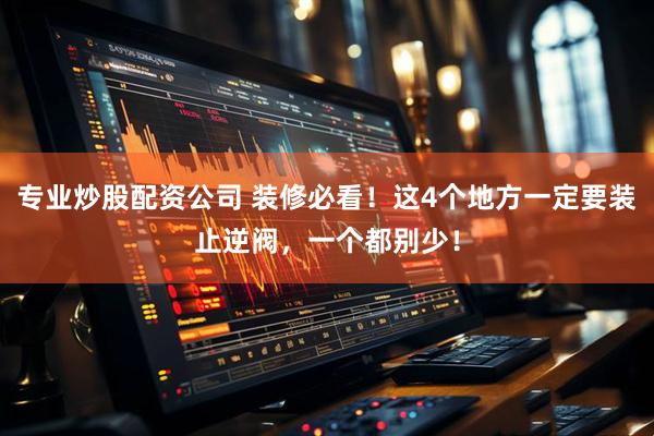 专业炒股配资公司 装修必看！这4个地方一定要装止逆阀，一个都别少！