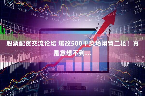股票配资交流论坛 爆改500平菜场闲置二楼！真是意想不到…