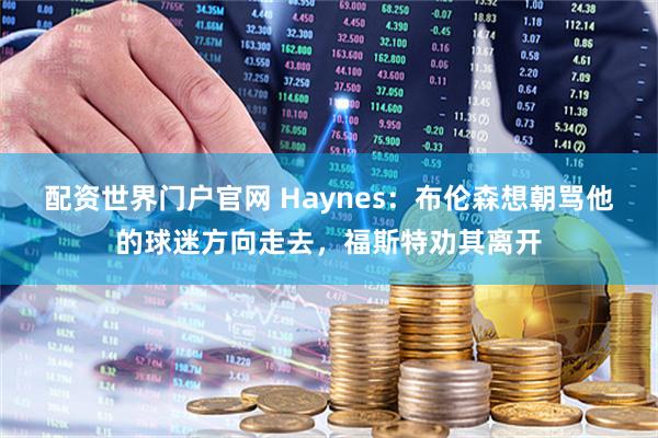 配资世界门户官网 Haynes：布伦森想朝骂他的球迷方向走去，福斯特劝其离开