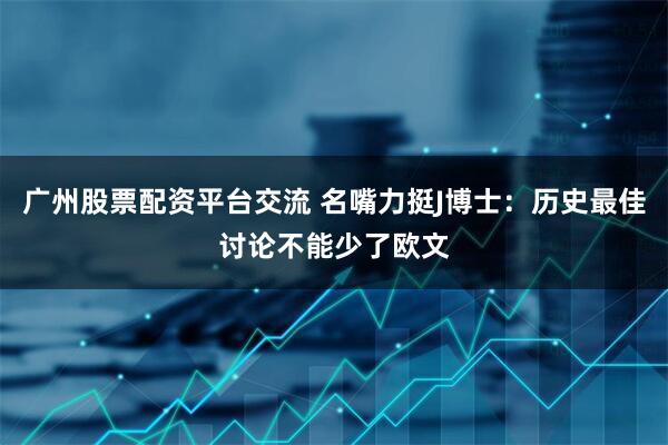 广州股票配资平台交流 名嘴力挺J博士：历史最佳讨论不能少了欧文