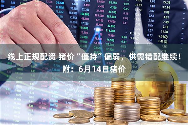 线上正规配资 猪价“僵持”偏弱，供需错配继续！附：6月14日猪价